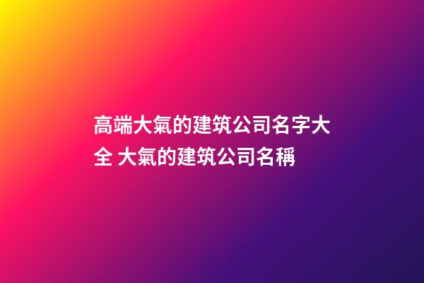 高端大氣的建筑公司名字大全 大氣的建筑公司名稱-第1張-公司起名-玄機派